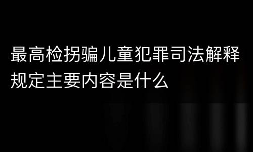 最高检拐骗儿童犯罪司法解释规定主要内容是什么