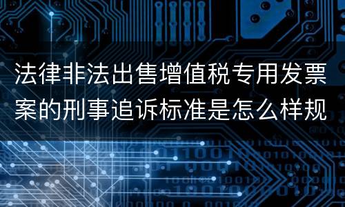 法律非法出售增值税专用发票案的刑事追诉标准是怎么样规定