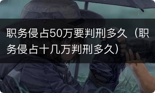 职务侵占50万要判刑多久（职务侵占十几万判刑多久）