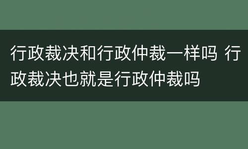 行政裁决和行政仲裁一样吗 行政裁决也就是行政仲裁吗