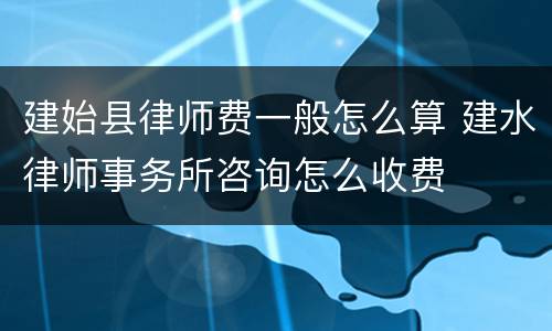 建始县律师费一般怎么算 建水律师事务所咨询怎么收费