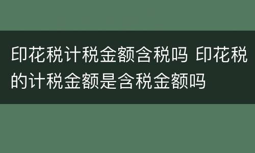 印花税计税金额含税吗 印花税的计税金额是含税金额吗