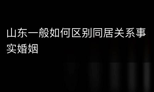 山东一般如何区别同居关系事实婚姻