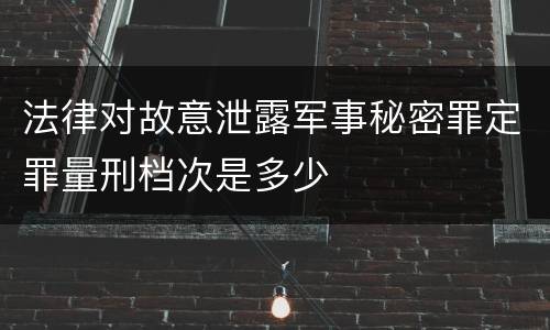 法律对故意泄露军事秘密罪定罪量刑档次是多少