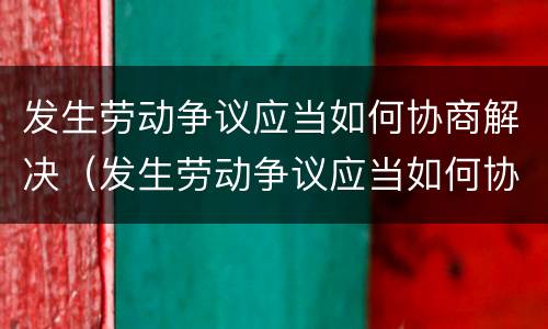 发生劳动争议应当如何协商解决（发生劳动争议应当如何协商解决呢）
