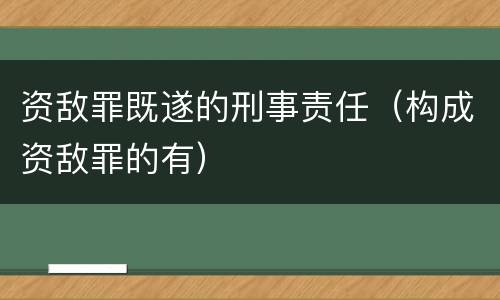 资敌罪既遂的刑事责任（构成资敌罪的有）