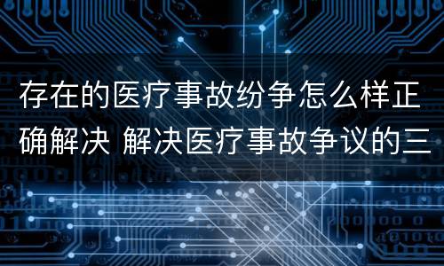 存在的医疗事故纷争怎么样正确解决 解决医疗事故争议的三种途径