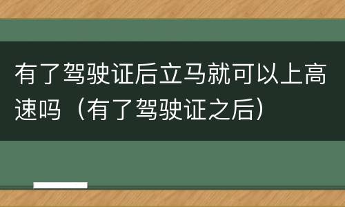 有了驾驶证后立马就可以上高速吗（有了驾驶证之后）