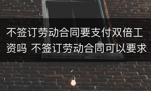 不签订劳动合同要支付双倍工资吗 不签订劳动合同可以要求双倍工资吗