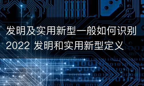 发明及实用新型一般如何识别2022 发明和实用新型定义