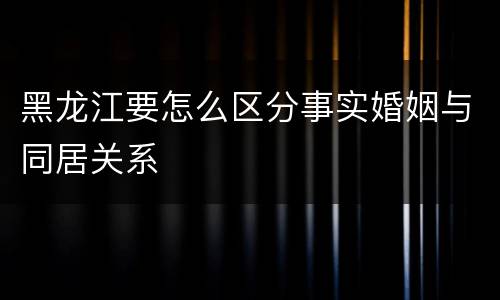 黑龙江要怎么区分事实婚姻与同居关系