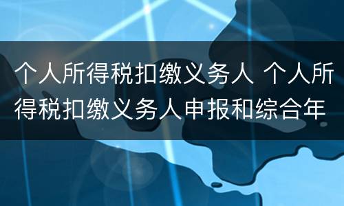 个人所得税扣缴义务人 个人所得税扣缴义务人申报和综合年度所得自行申报