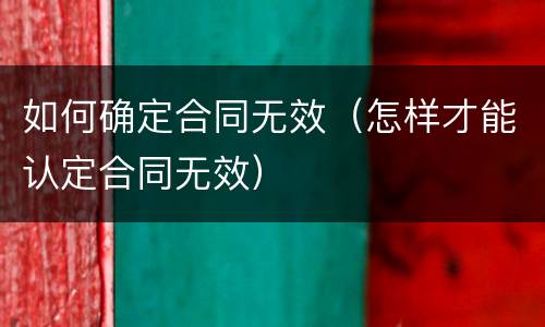 如何确定合同无效（怎样才能认定合同无效）
