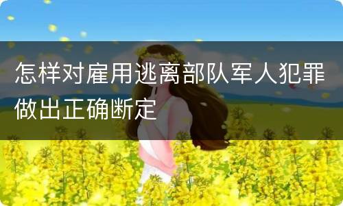 怎样对雇用逃离部队军人犯罪做出正确断定