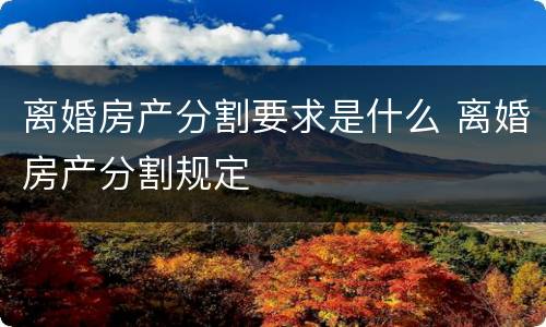 离婚房产分割要求是什么 离婚房产分割规定