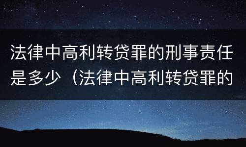 法律中高利转贷罪的刑事责任是多少（法律中高利转贷罪的刑事责任是多少年）