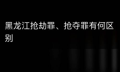 黑龙江抢劫罪、抢夺罪有何区别