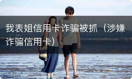 我表姐信用卡诈骗被抓（涉嫌诈骗信用卡）