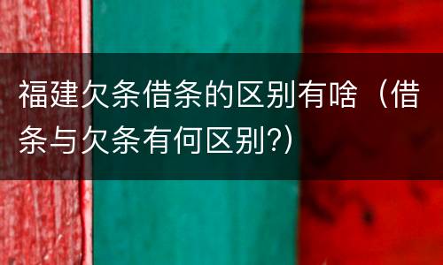 福建欠条借条的区别有啥（借条与欠条有何区别?）