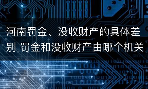 河南罚金、没收财产的具体差别 罚金和没收财产由哪个机关执行