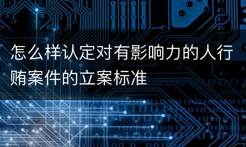 怎么样认定对有影响力的人行贿案件的立案标准