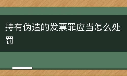 持有伪造的发票罪应当怎么处罚