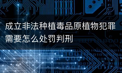 成立非法种植毒品原植物犯罪需要怎么处罚判刑