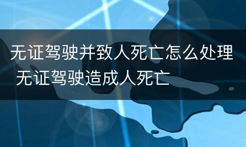 无证驾驶并致人死亡怎么处理 无证驾驶造成人死亡