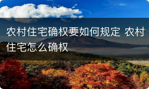 农村住宅确权要如何规定 农村住宅怎么确权