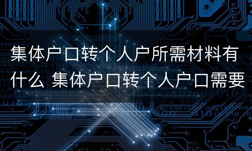 集体户口转个人户所需材料有什么 集体户口转个人户口需要什么资料