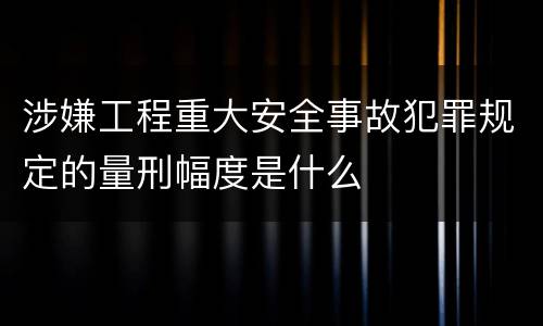 涉嫌工程重大安全事故犯罪规定的量刑幅度是什么