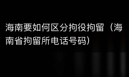海南要如何区分拘役拘留（海南省拘留所电话号码）