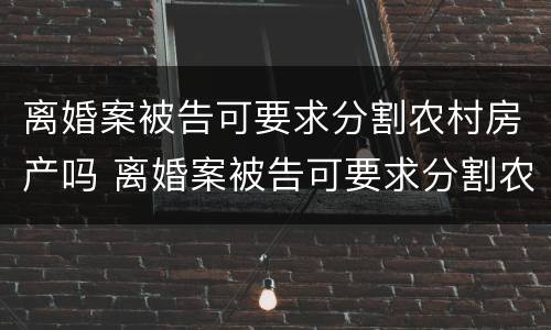 离婚案被告可要求分割农村房产吗 离婚案被告可要求分割农村房产吗