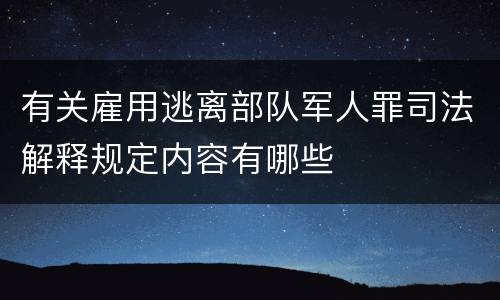 有关雇用逃离部队军人罪司法解释规定内容有哪些