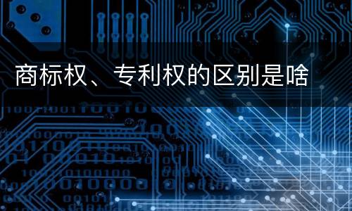 商标权、专利权的区别是啥