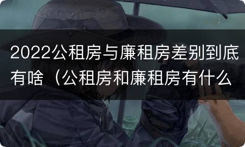 2022公租房与廉租房差别到底有啥（公租房和廉租房有什么区别?用户可以住一辈子吗?）