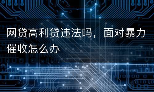 网贷高利贷违法吗，面对暴力催收怎么办