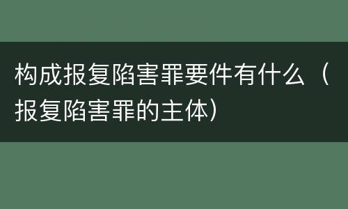 构成报复陷害罪要件有什么（报复陷害罪的主体）
