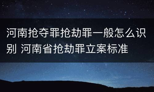 河南抢夺罪抢劫罪一般怎么识别 河南省抢劫罪立案标准