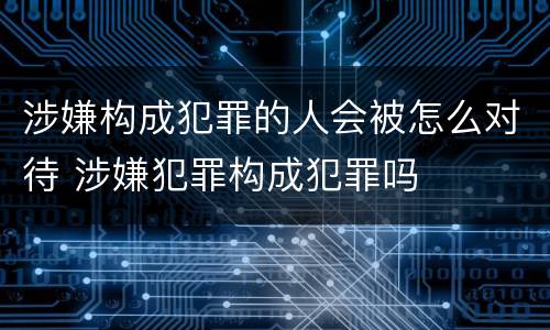 涉嫌构成犯罪的人会被怎么对待 涉嫌犯罪构成犯罪吗