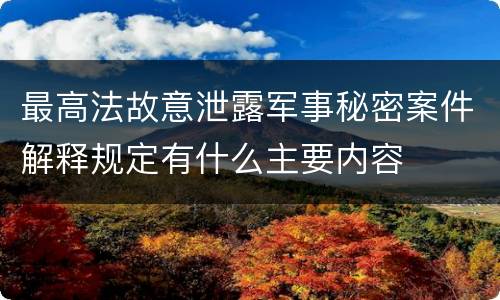 最高法故意泄露军事秘密案件解释规定有什么主要内容