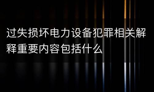 过失损坏电力设备犯罪相关解释重要内容包括什么