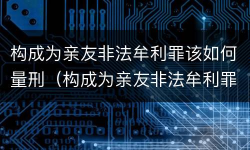 构成为亲友非法牟利罪该如何量刑（构成为亲友非法牟利罪该如何量刑呢）
