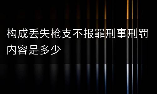 构成丢失枪支不报罪刑事刑罚内容是多少