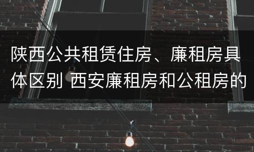 陕西公共租赁住房、廉租房具体区别 西安廉租房和公租房的区别到底是什么?