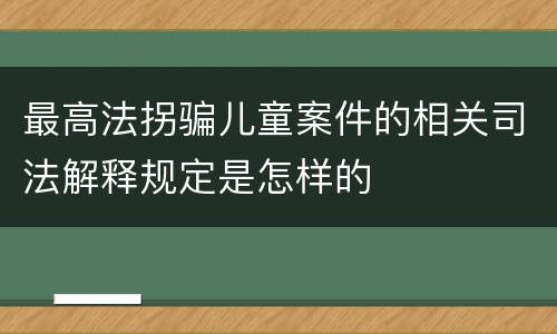 最高法拐骗儿童案件的相关司法解释规定是怎样的