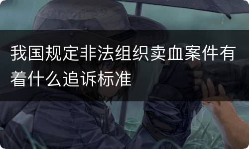 我国规定非法组织卖血案件有着什么追诉标准