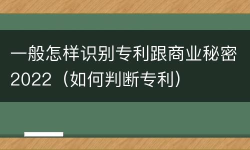 一般怎样识别专利跟商业秘密2022（如何判断专利）