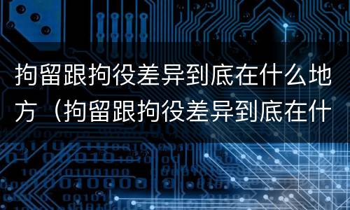 拘留跟拘役差异到底在什么地方（拘留跟拘役差异到底在什么地方看）