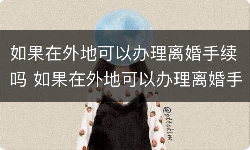 如果在外地可以办理离婚手续吗 如果在外地可以办理离婚手续吗